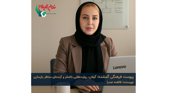 پیوست فرهنگی گمشده: گیلان، روایت‌هایی ناتمام و آینده‌ای منتظر بازسازی